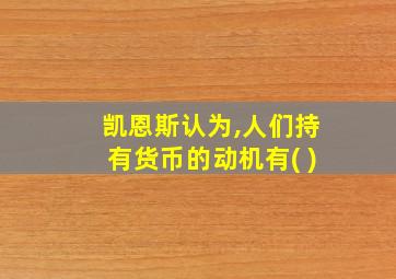 凯恩斯认为,人们持有货币的动机有( )